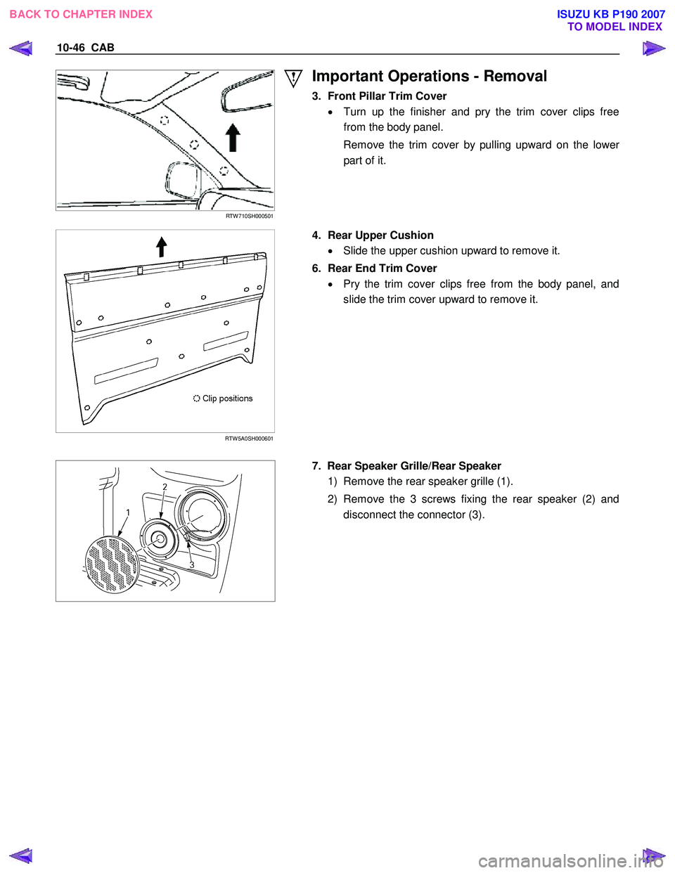 ISUZU KB P190 2007  Workshop Repair Manual 10-46  CAB 
 
RTW 710SH000501 
Important Operations - Removal 
3.  Front Pillar Trim Cover •  Turn up the finisher and pry the trim cover clips free 
from the body panel. 
  Remove the trim cover by