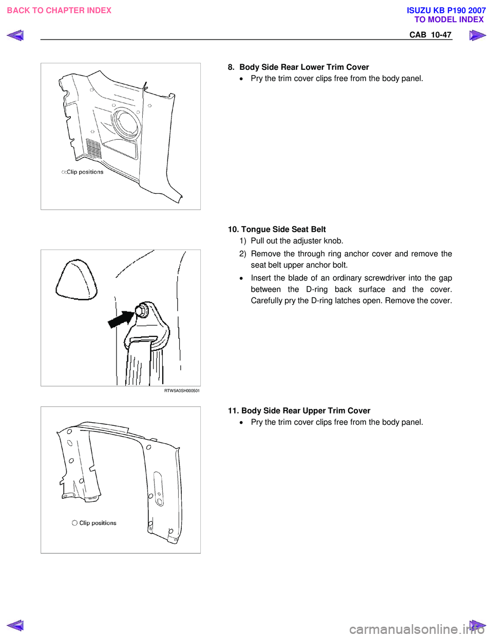 ISUZU KB P190 2007  Workshop Repair Manual CAB  10-47 
 
  
   
8.  Body Side Rear Lower Trim Cover 
•  Pry the trim cover clips free from the body panel.  
  10. Tongue Side Seat Belt 
1)  Pull out the adjuster knob. 
 
 RTW 5A0SH000501 
  