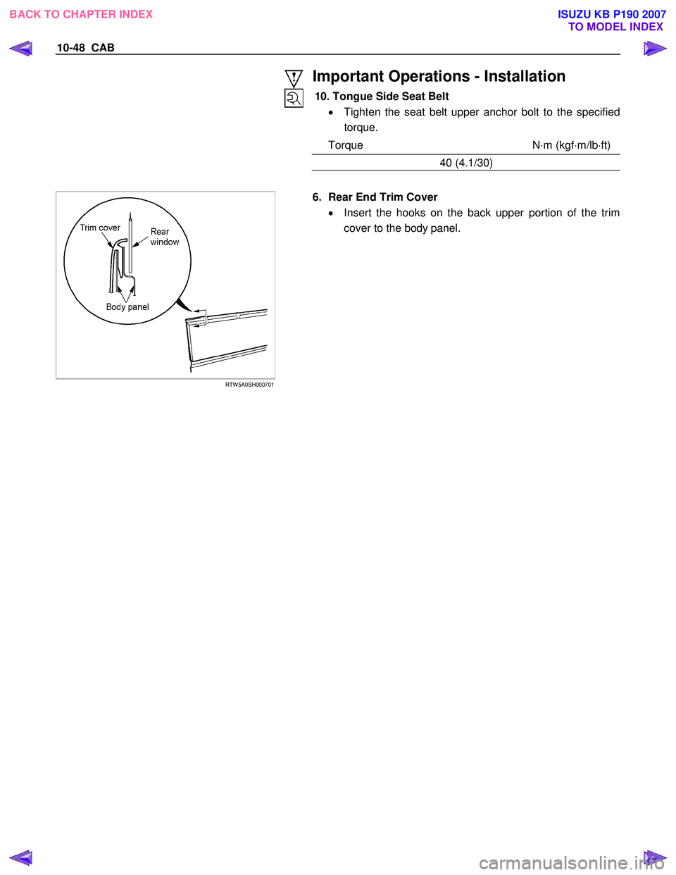 ISUZU KB P190 2007  Workshop Repair Manual 10-48  CAB 
 Important Operations - Installation 
10. Tongue Side Seat Belt •  Tighten the seat belt upper anchor bolt to the specified
torque. 
Torque N ⋅m (kgf ⋅m/lb ⋅ft)
40 (4.1/30) 
 
 
 
