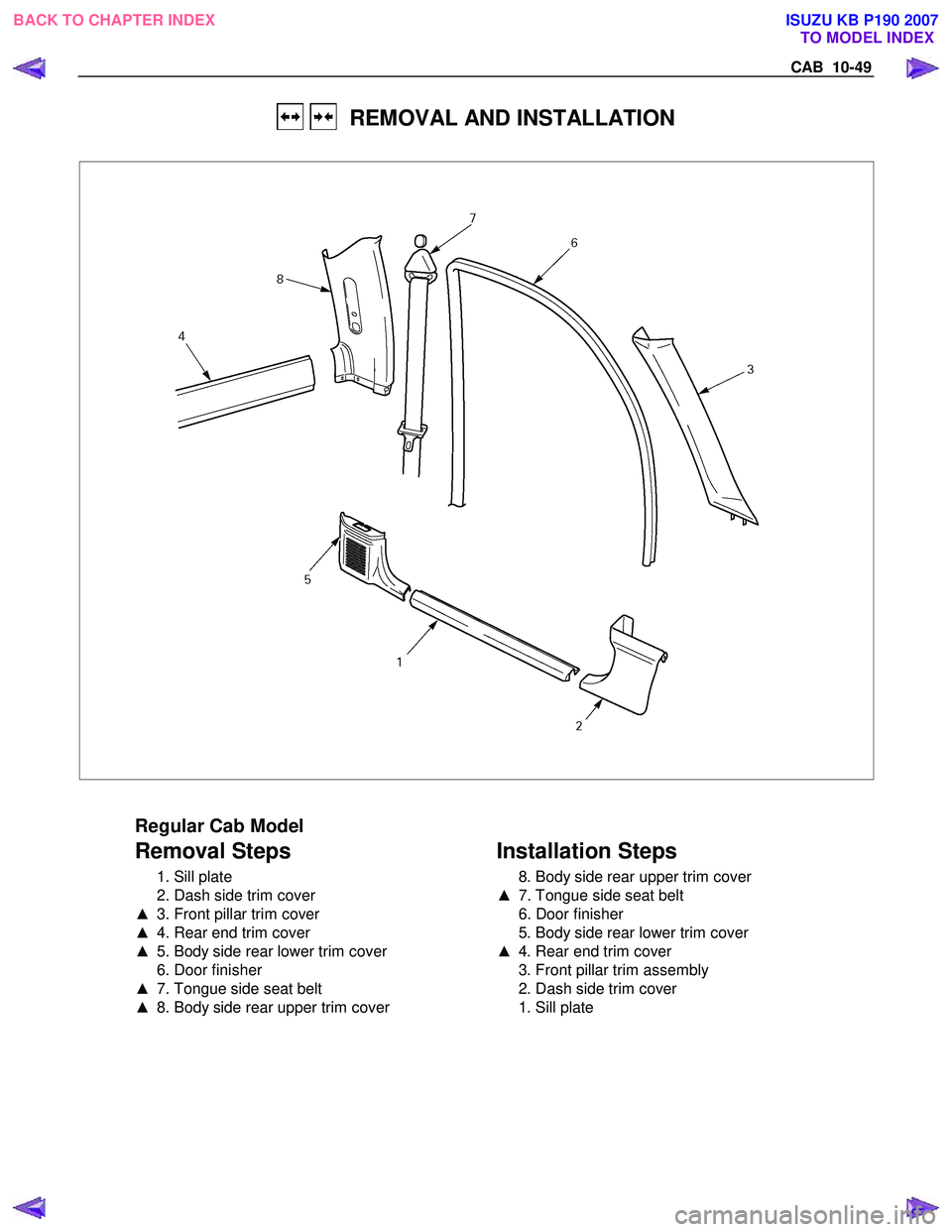 ISUZU KB P190 2007  Workshop Repair Manual CAB  10-49 
   REMOVAL AND INSTALLATION 
 
 
  
 
Regular Cab Model 
Removal Steps 
  1. Sill plate  
  2. Dash side trim cover 
▲   3. Front pillar trim cover 
▲   4. Rear end trim cover 
▲   5