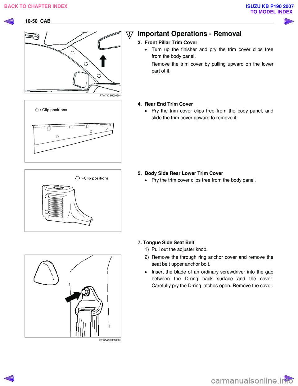 ISUZU KB P190 2007  Workshop Repair Manual 10-50  CAB 
 
RTW 710SH000501 
Important Operations - Removal 
3.  Front Pillar Trim Cover •  Turn up the finisher and pry the trim cover clips free 
from the body panel. 
  Remove the trim cover by