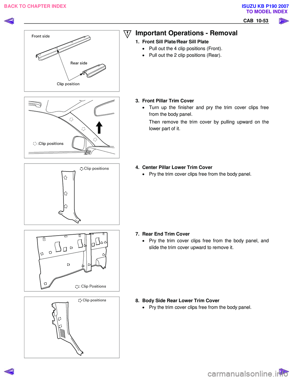 ISUZU KB P190 2007  Workshop Repair Manual CAB  10-53 
 
Important Operations - Removal 
1.  Front Sill Plate/Rear Sill Plate 
•   Pull out the 4 clip positions (Front).  
•   Pull out the 2 clip positions (Rear). 
 
  3.  Front Pillar Tri