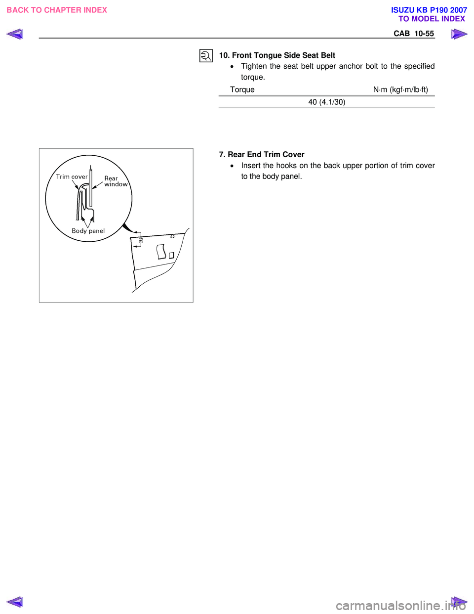 ISUZU KB P190 2007  Workshop Repair Manual CAB  10-55 
 
 
 10. Front Tongue Side Seat Belt 
•  Tighten the seat belt upper anchor bolt to the specified
torque. 
Torque N ⋅m (kgf ⋅m/lb ⋅ft)
40 (4.1/30) 
 
  7. Rear End Trim Cover 
• 