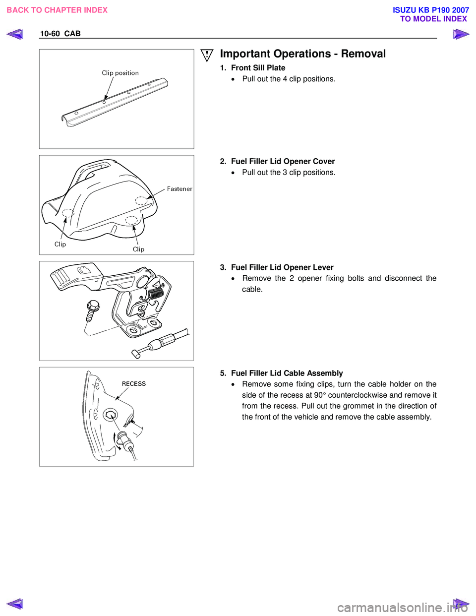 ISUZU KB P190 2007 Workshop Repair Manual 10-60 CAB
Important Operations - Removal
1. Front Sill Plate
• Pull out the 4 clip positions.
2. Fuel Filler Lid Opener Cover
• Pull out the 3 clip positions.
3. Fuel ISUZU KB P190 2007 Workshop Repair Manual 10-60 CAB
Important Operations - Removal
1. Front Sill Plate
• Pull out the 4 clip positions.
2. Fuel Filler Lid Opener Cover
• Pull out the 3 clip positions.
3. Fuel