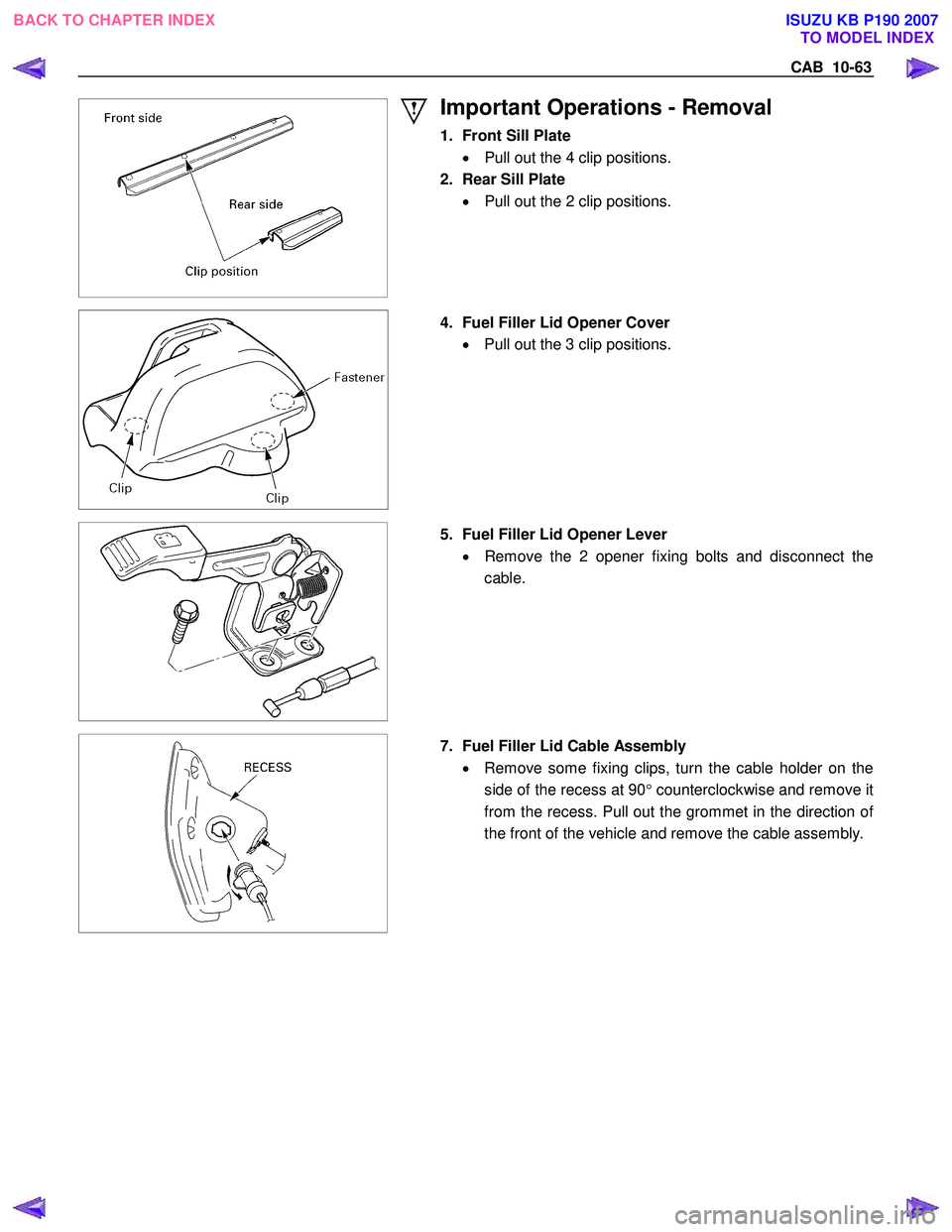 ISUZU KB P190 2007 Workshop Repair Manual CAB 10-63
Important Operations - Removal
1. Front Sill Plate
• Pull out the 4 clip positions.
2. Rear Sill Plate • Pull out the 2 clip positions.
4. Fuel Filler Lid Opener Co ISUZU KB P190 2007 Workshop Repair Manual CAB 10-63
Important Operations - Removal
1. Front Sill Plate
• Pull out the 4 clip positions.
2. Rear Sill Plate • Pull out the 2 clip positions.
4. Fuel Filler Lid Opener Co