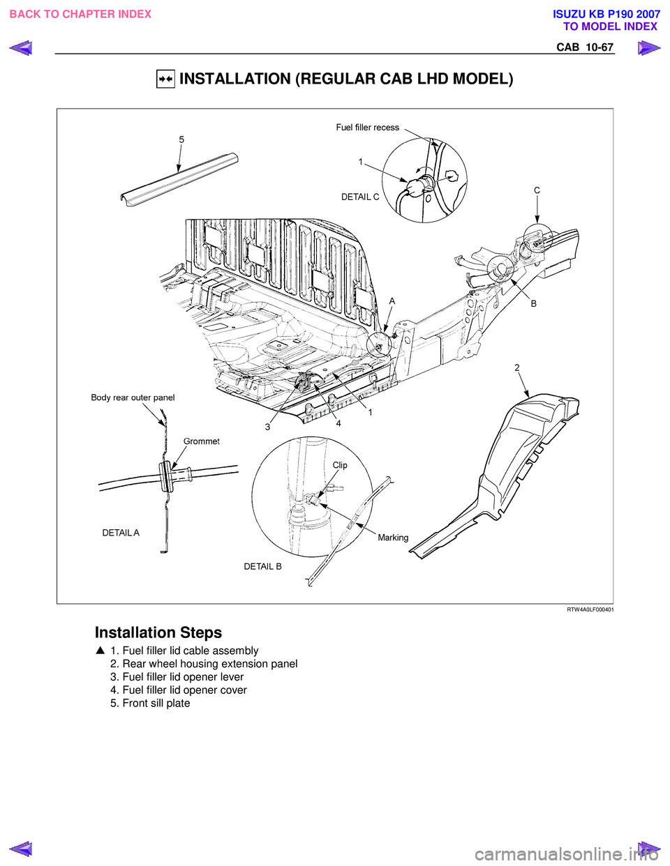 ISUZU KB P190 2007  Workshop Repair Manual CAB  10-67 
 INSTALLATION (REGULAR CAB LHD MODEL) 
  
 
 
 
 
RTW 4A0LF000401 
 
Installation Steps 
▲  1. Fuel filler lid cable assembly  
  2. Rear wheel housing extension panel  
  3. Fuel filler