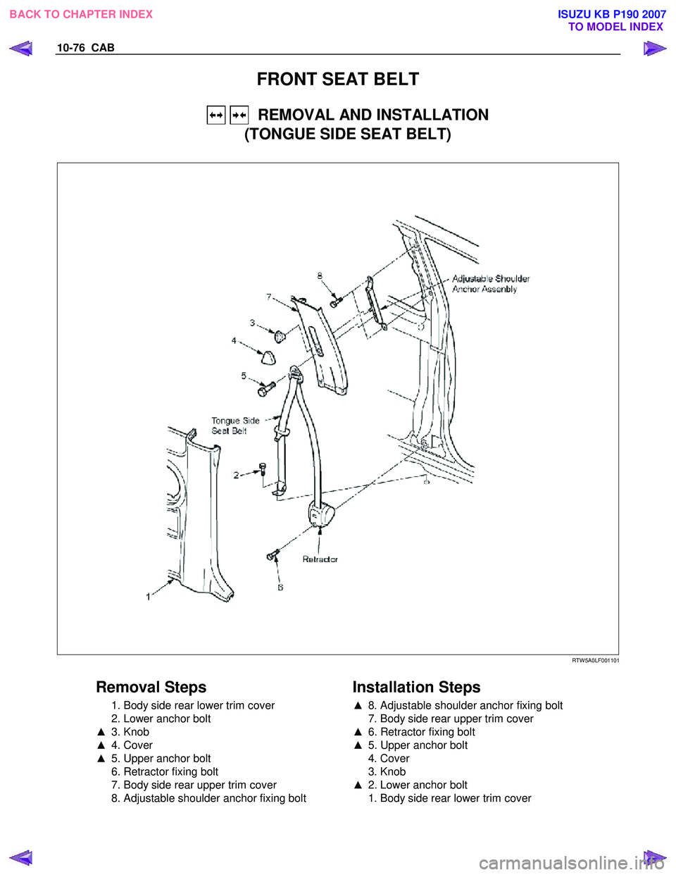 ISUZU KB P190 2007  Workshop Repair Manual 10-76  CAB 
FRONT SEAT BELT 
   REMOVAL AND INSTALLATION 
(TONGUE SIDE SEAT BELT) 
 
   
 
 
  
  
 
 
 
 
 RTW 5A0LF001101 
 
Removal Steps 
  1. Body side rear lower trim cover  
  2. Lower anchor b