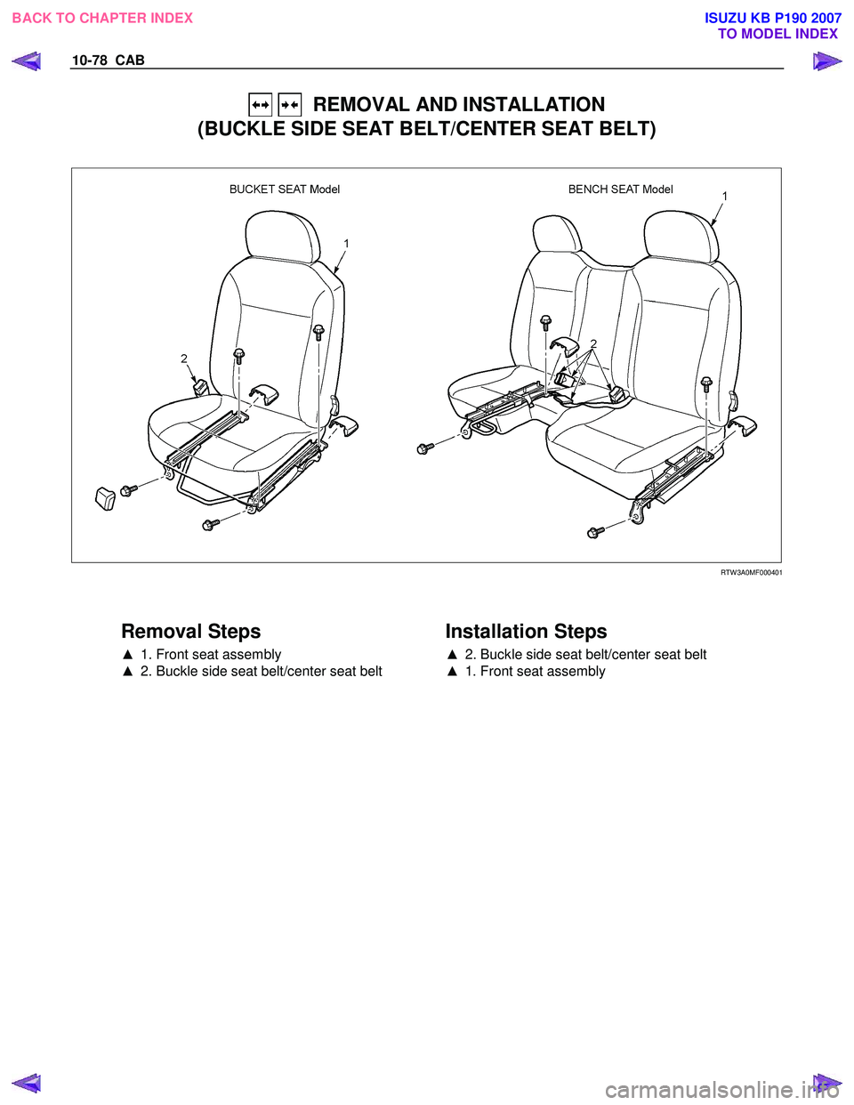 ISUZU KB P190 2007  Workshop Repair Manual 10-78  CAB 
   REMOVAL AND INSTALLATION 
(BUCKLE SIDE SEAT BELT/CENTER SEAT BELT) 
  
 
 
   
RTW 3A0MF000401 
 
  
 
Removal Steps 
▲   1. Front seat assembly 
▲   2. Buckle side seat belt/center