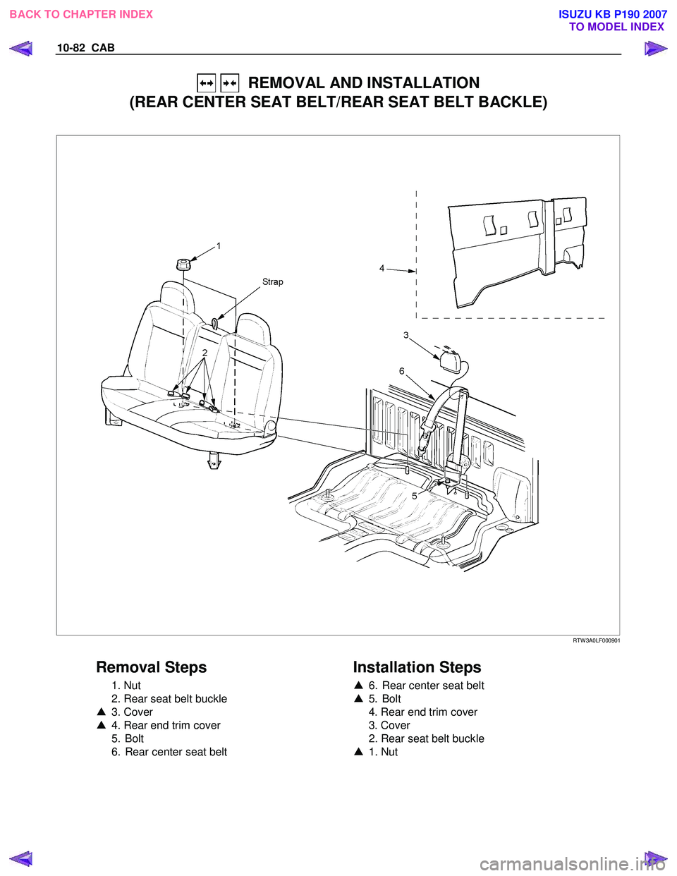 ISUZU KB P190 2007  Workshop Repair Manual 10-82  CAB 
   REMOVAL AND INSTALLATION 
(REAR CENTER SEAT BELT/REAR SEAT BELT BACKLE) 
 
 
 RTW 3A0LF000901 
 
Removal Steps 
 1. Nut  
  2. Rear seat belt buckle 
▲  3. Cover 
▲   4. Rear end tr