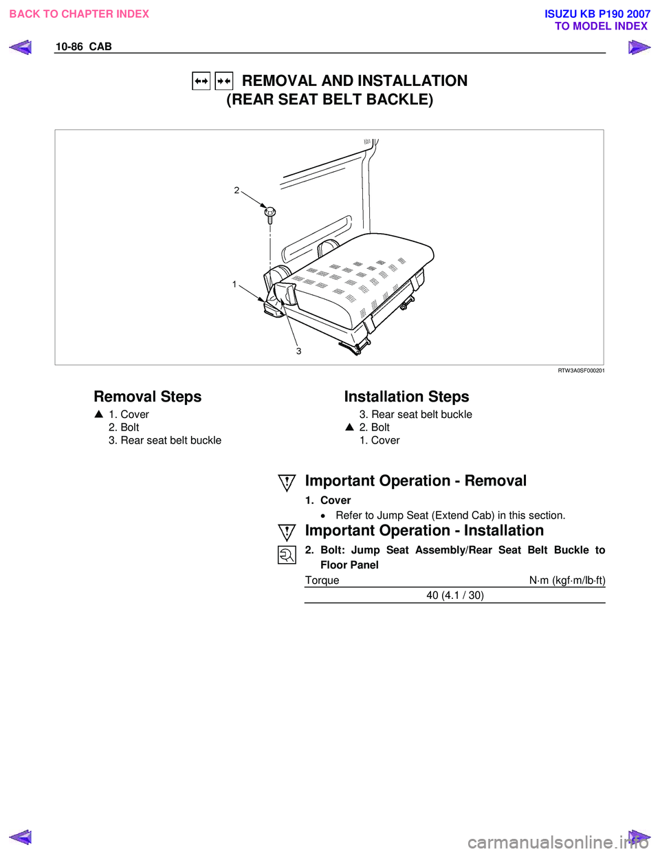 ISUZU KB P190 2007  Workshop Repair Manual 10-86  CAB 
   REMOVAL AND INSTALLATION 
(REAR SEAT BELT BACKLE) 
 
 RTW 3A0SF000201 
 
Removal Steps 
▲  1. Cover 
 2. Bolt  
  3. Rear seat belt buckle 
   
Installation Steps 
  3. Rear seat belt
