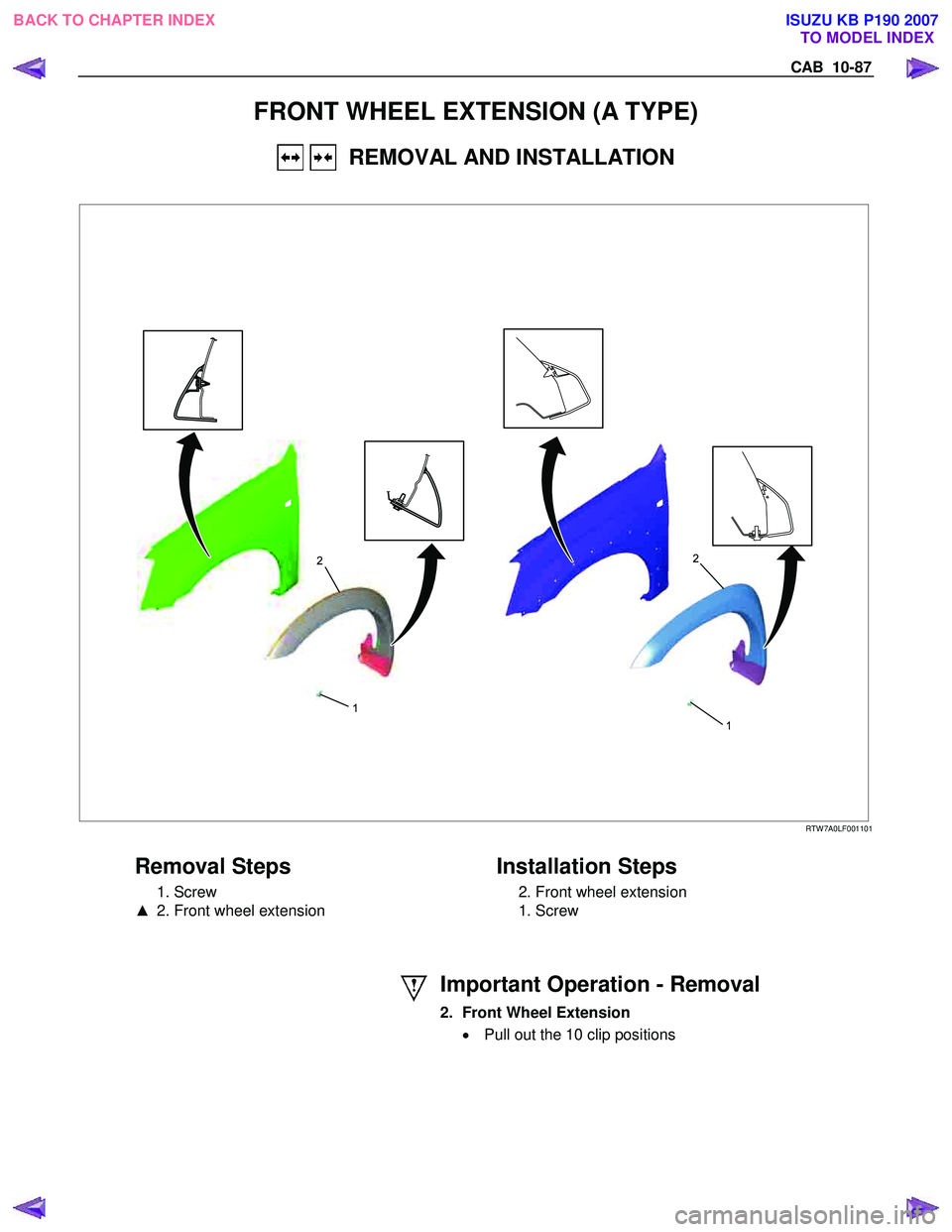 ISUZU KB P190 2007  Workshop Repair Manual CAB  10-87 
FRONT WHEEL EXTENSION (A TYPE) 
   REMOVAL AND INSTALLATION 
 
1
2
1
2 
 RTW 7A0LF001101 
 
Removal Steps 
 1. Screw  
▲   2. Front wheel extension 
   
Installation Steps 
  2. Front wh