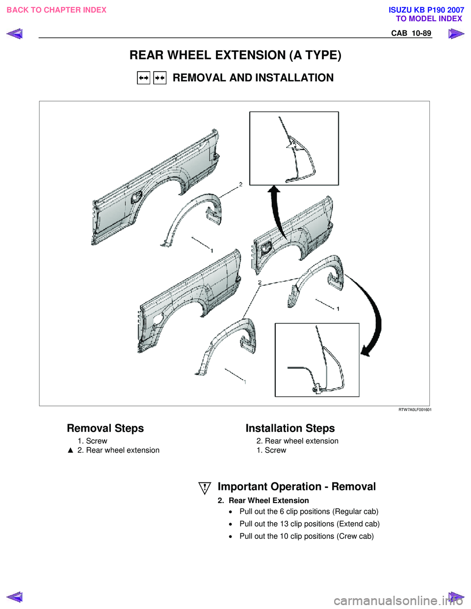 ISUZU KB P190 2007  Workshop Repair Manual CAB  10-89 
REAR WHEEL EXTENSION (A TYPE) 
   REMOVAL AND INSTALLATION 
 
  
 
 
 RTW 7A0LF001601 
 
Removal Steps 
 1. Screw  
▲   2. Rear wheel extension 
   
Installation Steps 
  2. Rear wheel e