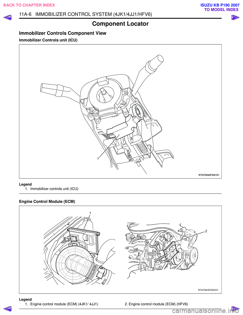 ISUZU KB P190 2007 Workshop Repair Manual 11A-6 IMMOBILIZER CONTROL SYSTEM (4JK1/4JJ1/HFV6)
Component Locator
Immobilizer Controls Component View
Immobilizer Controls unit (ICU)
Legend1. Immobilizer controls unit (ICU)
Engine Control Modu ISUZU KB P190 2007 Workshop Repair Manual 11A-6 IMMOBILIZER CONTROL SYSTEM (4JK1/4JJ1/HFV6)
Component Locator
Immobilizer Controls Component View
Immobilizer Controls unit (ICU)
Legend1. Immobilizer controls unit (ICU)
Engine Control Modu