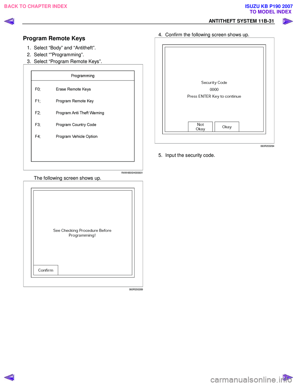 ISUZU KB P190 2007 Workshop Repair Manual ANTITHEFT SYSTEM 11B-31
Program Remote Keys
1. Select “Body” and “Antitheft”.
2. Select “”Programming”.
3. Select “Program Remote Keys”.
RAW 4B0SH000601
The following scr ISUZU KB P190 2007 Workshop Repair Manual ANTITHEFT SYSTEM 11B-31
Program Remote Keys
1. Select “Body” and “Antitheft”.
2. Select “”Programming”.
3. Select “Program Remote Keys”.
RAW 4B0SH000601
The following scr