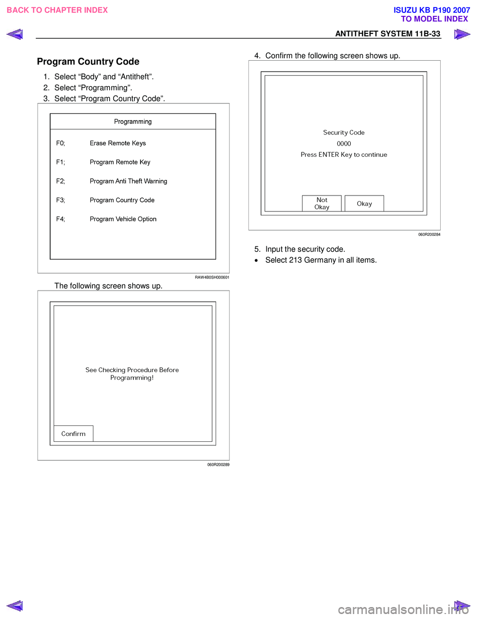 ISUZU KB P190 2007 Workshop Repair Manual ANTITHEFT SYSTEM 11B-33
Program Country Code
1. Select “Body” and “Antitheft”.
2. Select “Programming”.
3. Select “Program Country Code”.
RAW 4B0SH000601
The following scre ISUZU KB P190 2007 Workshop Repair Manual ANTITHEFT SYSTEM 11B-33
Program Country Code
1. Select “Body” and “Antitheft”.
2. Select “Programming”.
3. Select “Program Country Code”.
RAW 4B0SH000601
The following scre