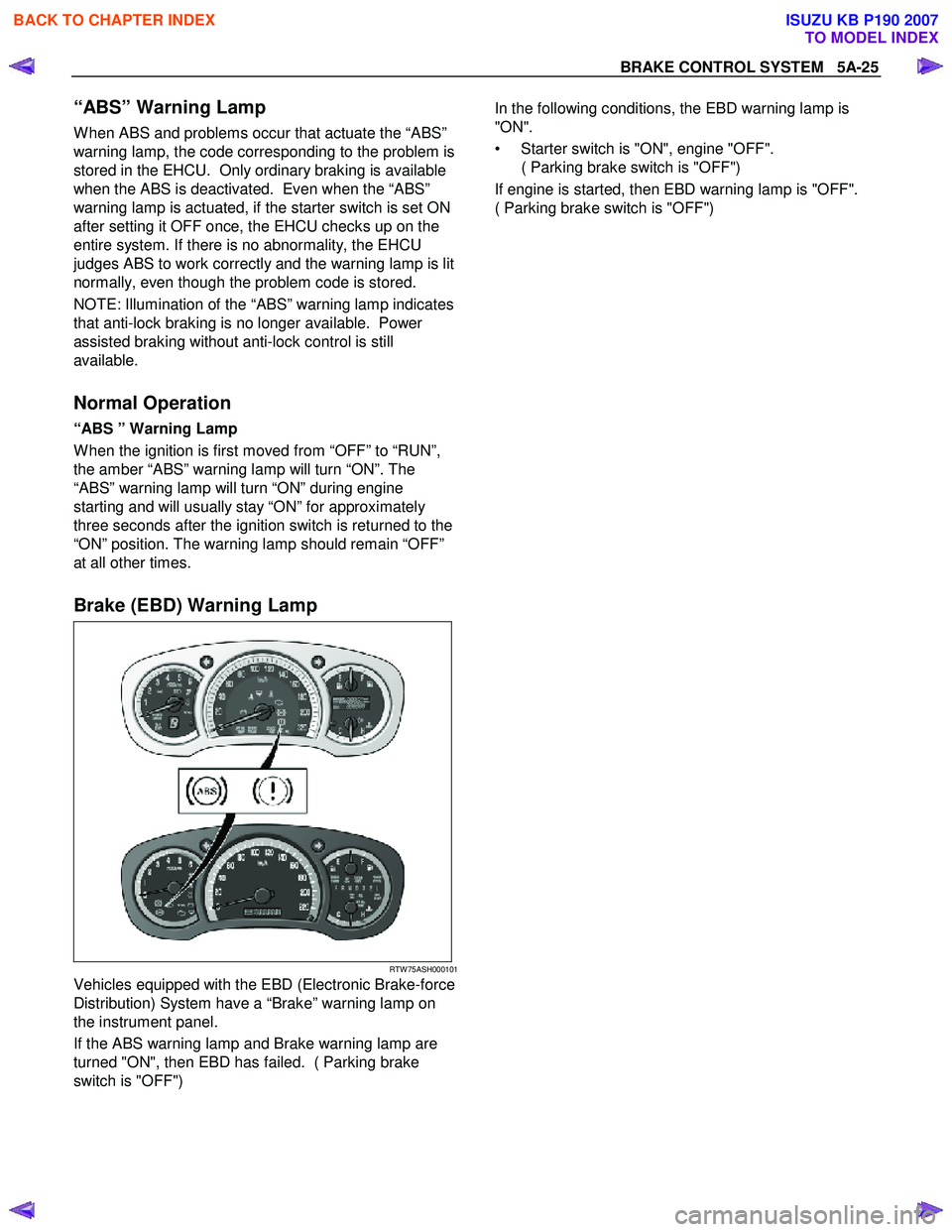 ISUZU KB P190 2007  Workshop Repair Manual BRAKE CONTROL SYSTEM   5A-25 
“ABS” Warning Lamp 
W hen ABS and problems occur that actuate the “ABS”  
warning lamp, the code corresponding to the problem is 
stored in the EHCU.  Only ordina