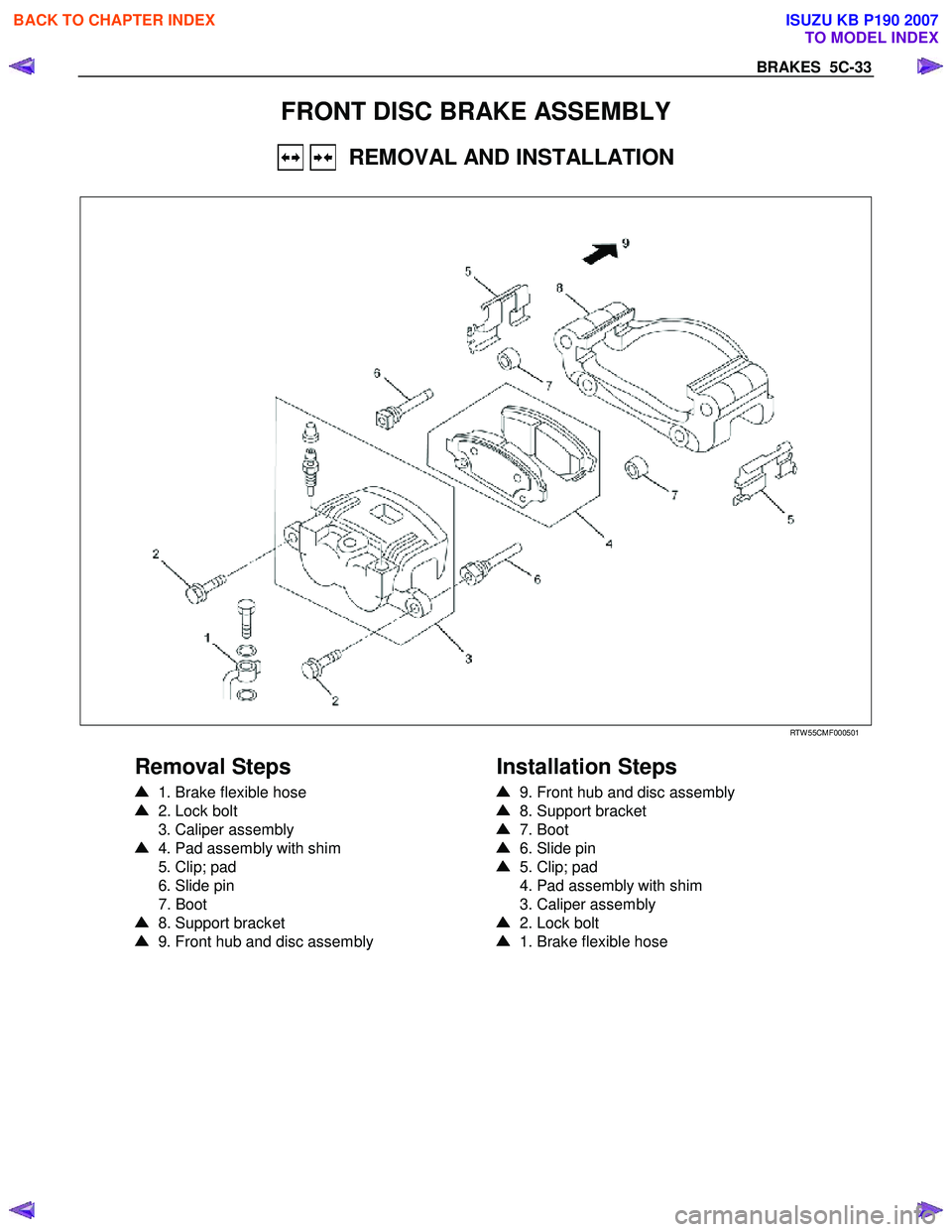 ISUZU KB P190 2007 Workshop Repair Manual BRAKES 5C-33
FRONT DISC BRAKE ASSEMBLY
REMOVAL AND INSTALLATION
RTW 55CMF000501
Removal Steps
1. Brake flexible hose
2. Lock bolt
3. Caliper assembly
4. Pad assembly with ISUZU KB P190 2007 Workshop Repair Manual BRAKES 5C-33
FRONT DISC BRAKE ASSEMBLY
REMOVAL AND INSTALLATION
RTW 55CMF000501
Removal Steps
1. Brake flexible hose
2. Lock bolt
3. Caliper assembly
4. Pad assembly with