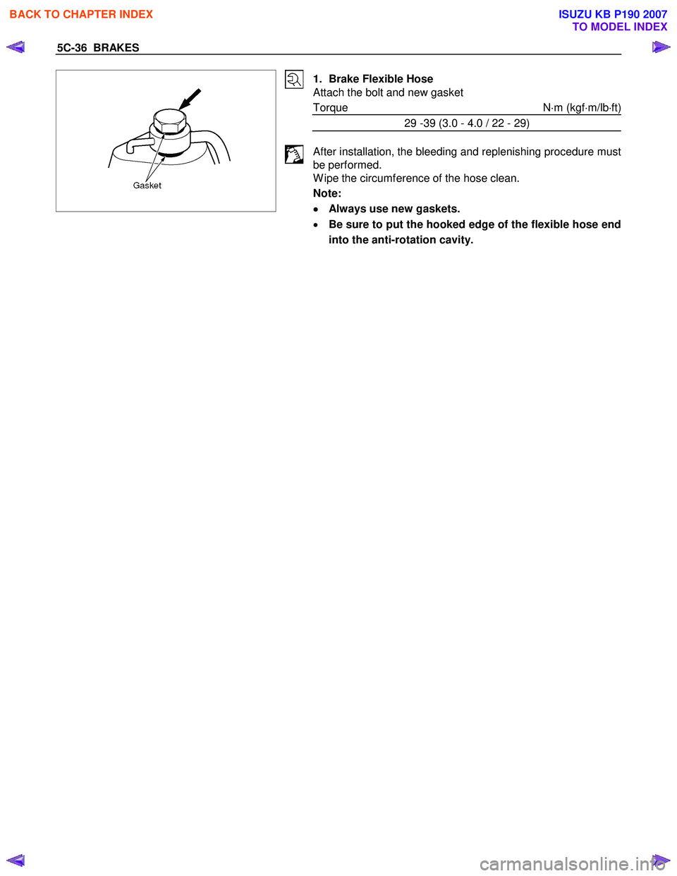 ISUZU KB P190 2007 Workshop Repair Manual 5C-36 BRAKES
1. Brake Flexible Hose
Attach the bolt and new gasket
Torque N ⋅m (kgf ⋅m/lb ⋅ft)
29 -39 (3.0 - 4.0 / 22 - 29)
After installation, the bleeding and replenish ISUZU KB P190 2007 Workshop Repair Manual 5C-36 BRAKES
1. Brake Flexible Hose
Attach the bolt and new gasket
Torque N ⋅m (kgf ⋅m/lb ⋅ft)
29 -39 (3.0 - 4.0 / 22 - 29)
After installation, the bleeding and replenish