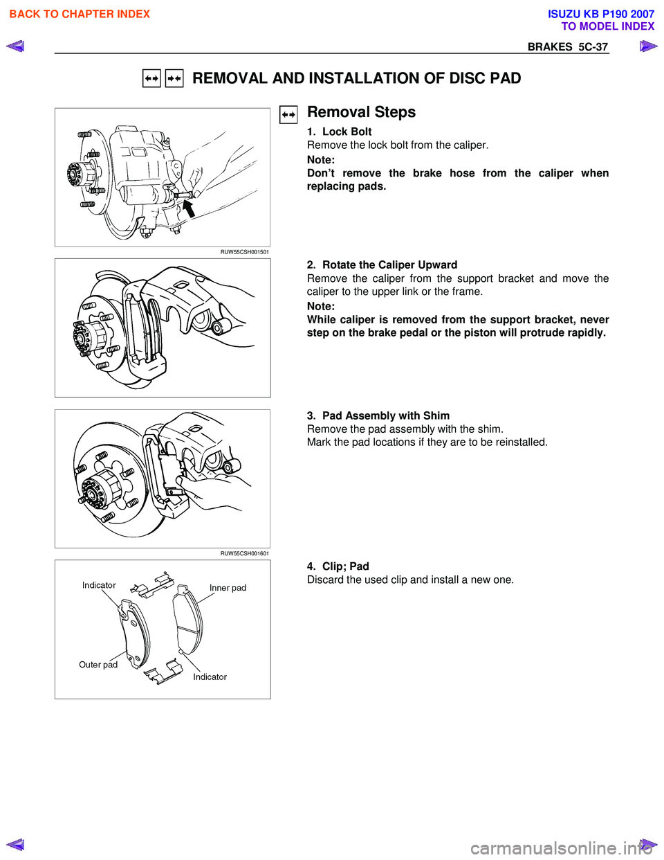 ISUZU KB P190 2007  Workshop Repair Manual BRAKES  5C-37 
   REMOVAL AND INSTALLATION OF DISC PAD 
 
 
 
 
RUW 55CSH001501 
 
Removal Steps 
1. Lock Bolt  
Remove the lock bolt from the caliper.  
Note:  
Don’t remove the brake hose from the