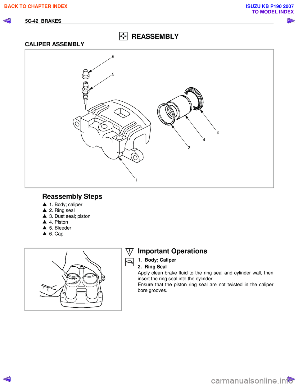ISUZU KB P190 2007  Workshop Repair Manual 5C-42  BRAKES 
  REASSEMBLY 
CALIPER ASSEMBLY 
 
 
Reassembly Steps 
▲   1. Body; caliper 
▲   2. Ring seal 
▲   3. Dust seal; piston 
▲   4. Piston  
▲  5. Bleeder 
▲  6. Cap 
   
 
 
 
 