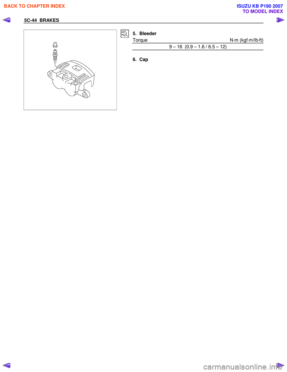 ISUZU KB P190 2007  Workshop Repair Manual 5C-44  BRAKES 
 
 
 5. Bleeder  
Torque N ⋅m (kgf ⋅m/Ib ⋅ft)
9 – 16  (0.9 – 1.6 / 6.5 – 12) 
  
6. Cap  
 
 
 
BACK TO CHAPTER INDEX
TO MODEL INDEX
ISUZU KB P190 2007 