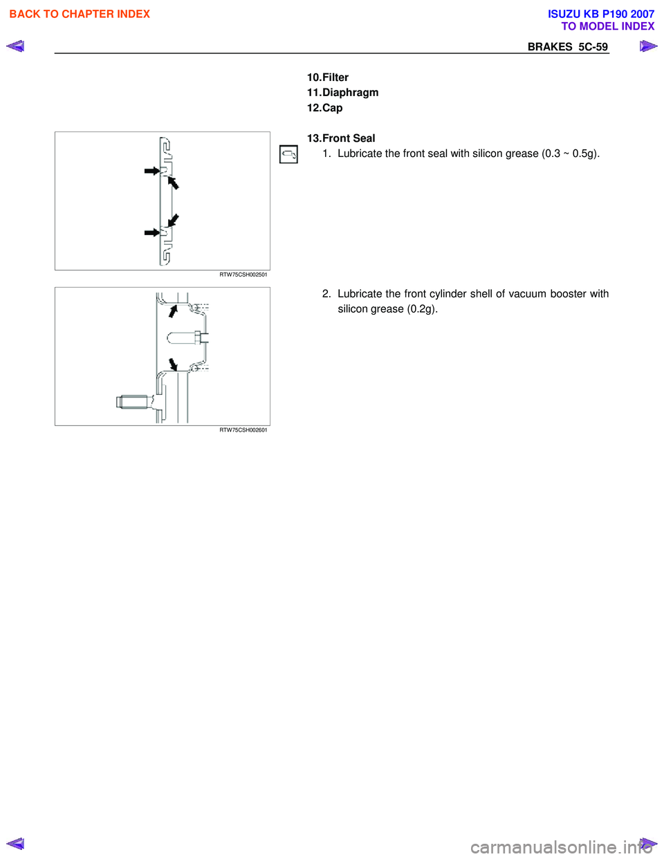 ISUZU KB P190 2007 Workshop Repair Manual BRAKES 5C-59
10. Filter
11. Diaphragm
12. Cap
RTW 75CSH002501
13. Front Seal
1. Lubricate the front seal with silicon grease (0.3 ~ 0.5g).
RTW 75CS ISUZU KB P190 2007 Workshop Repair Manual BRAKES 5C-59
10. Filter
11. Diaphragm
12. Cap
RTW 75CSH002501
13. Front Seal
1. Lubricate the front seal with silicon grease (0.3 ~ 0.5g).
RTW 75CS
