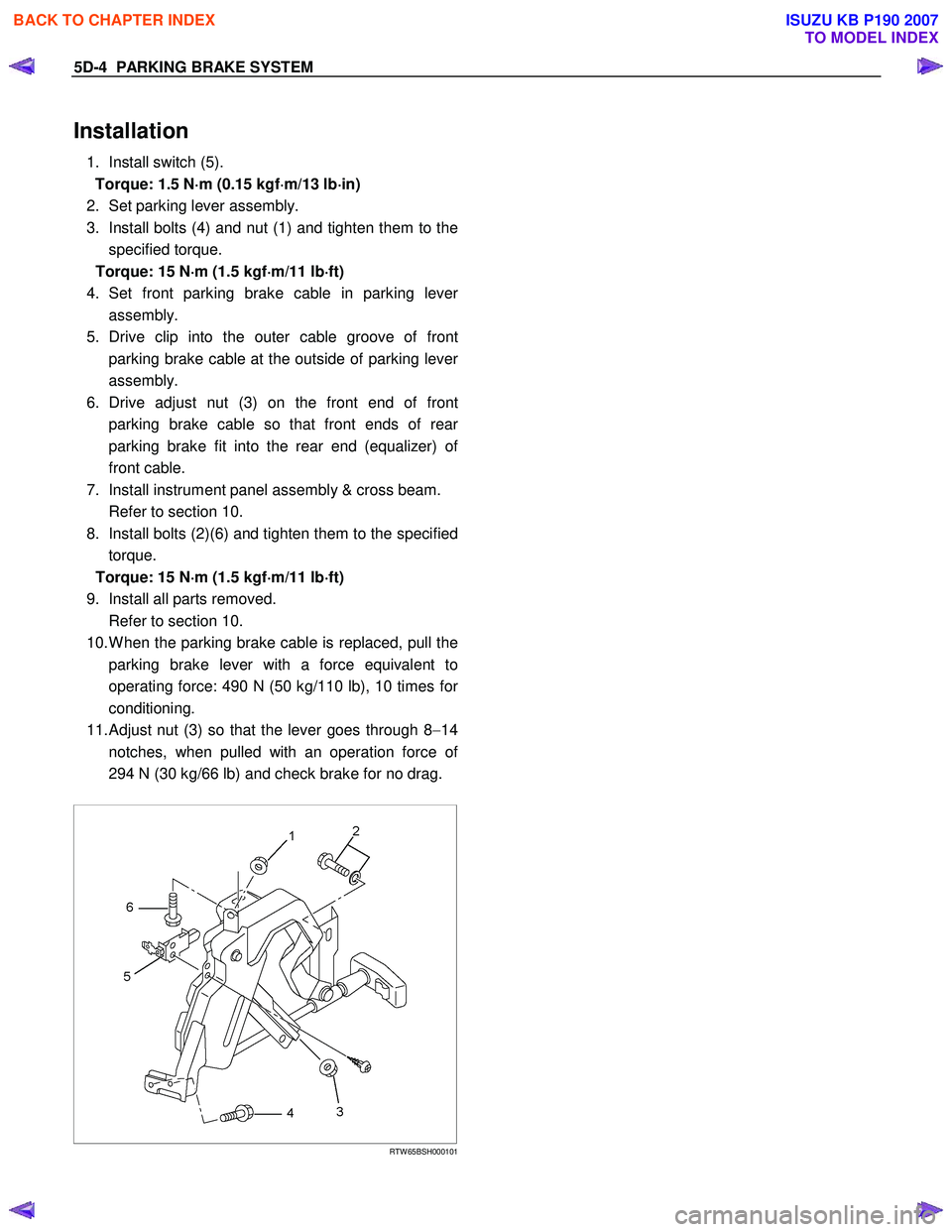 ISUZU KB P190 2007 Workshop Repair Manual 5D-4 PARKING BRAKE SYSTEM
Installation
1. Install switch (5).
Torque: 1.5 N ⋅
⋅⋅
⋅
m (0.15 kgf ⋅
⋅⋅
⋅
m/13 lb ⋅
⋅⋅
⋅
in)
2. Set parking lever assembly.
3. Install bo ISUZU KB P190 2007 Workshop Repair Manual 5D-4 PARKING BRAKE SYSTEM
Installation
1. Install switch (5).
Torque: 1.5 N ⋅
⋅⋅
⋅
m (0.15 kgf ⋅
⋅⋅
⋅
m/13 lb ⋅
⋅⋅
⋅
in)
2. Set parking lever assembly.
3. Install bo