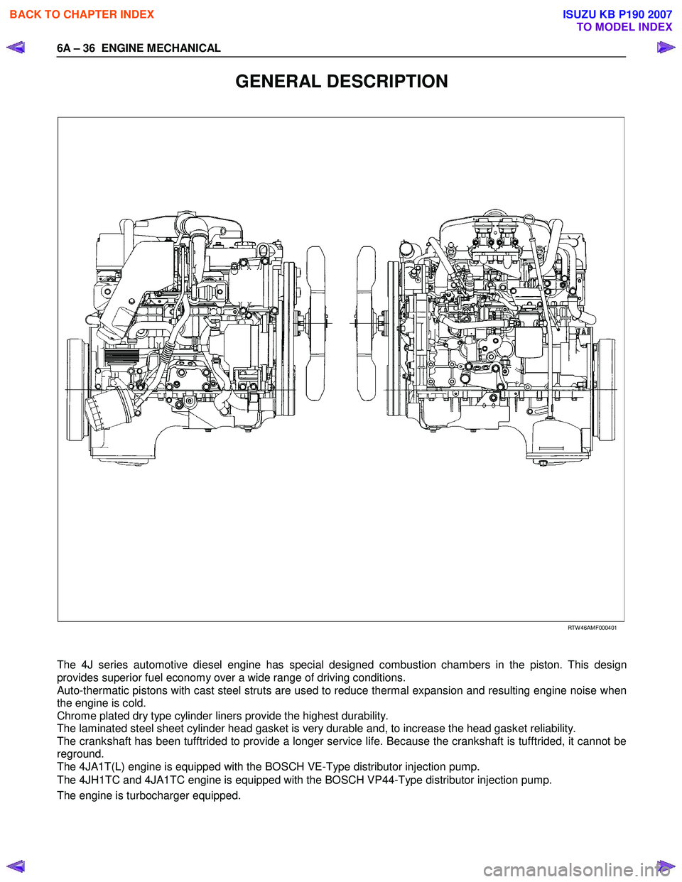 ISUZU KB P190 2007  Workshop Repair Manual 6A – 36  ENGINE MECHANICAL 
GENERAL DESCRIPTION 
  
 
  
 
 
 
 
 
 
 RTW 46AMF000401 
  
The 4J series automotive diesel engine has special designed combustion chambers in the piston. This design  