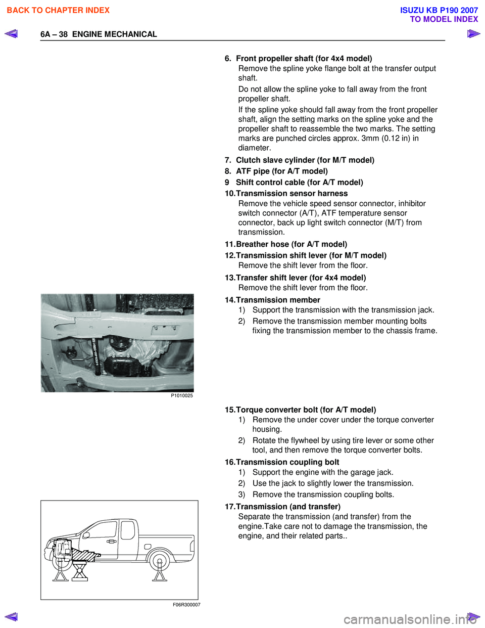 ISUZU KB P190 2007  Workshop Owners Guide 6A – 38  ENGINE MECHANICAL 
   6.  Front propeller shaft (for 4x4 model) 
Remove the spline yoke flange bolt at the transfer output  
shaft.  
Do not allow the spline yoke to fall away from the fron
