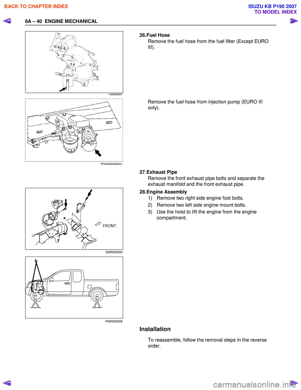 ISUZU KB P190 2007  Workshop Repair Manual 6A – 40  ENGINE MECHANICAL 
 140R300001   
26. Fuel  Hose 
Remove the fuel hose from the fuel filter (Except EURO  
III). 
 
  
 
 
RTW 46ASH000501   
Remove the fuel hose from injection pump (EURO 