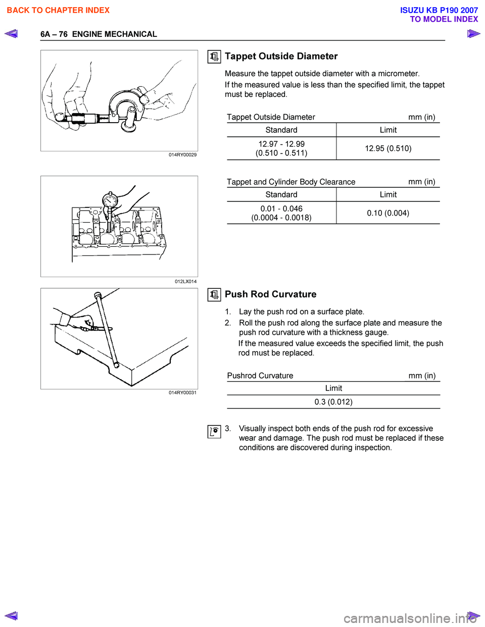 ISUZU KB P190 2007 Workshop Repair Manual 6A – 76 ENGINE MECHANICAL
Tappet Outside Diameter
Measure the tappet outside diameter with a micrometer.
If the measured value is less than the specified limit, the tappet
must be replaced. ISUZU KB P190 2007 Workshop Repair Manual 6A – 76 ENGINE MECHANICAL
Tappet Outside Diameter
Measure the tappet outside diameter with a micrometer.
If the measured value is less than the specified limit, the tappet
must be replaced.