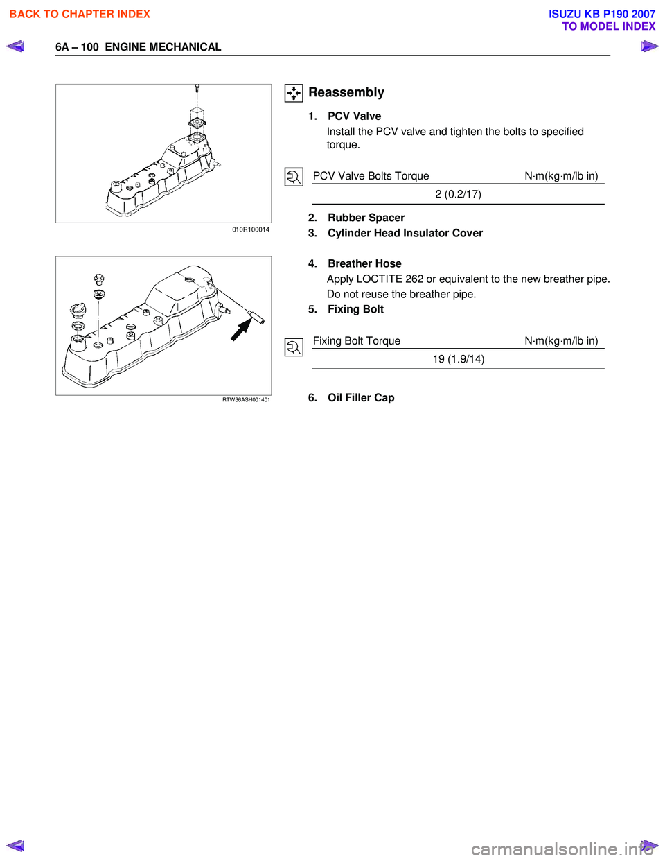ISUZU KB P190 2007  Workshop Repair Manual 6A – 100  ENGINE MECHANICAL 
 
 
 
  
 
 
 
 
 
 
 
 
 
 
Reassembly 
1. PCV Valve 
Install the PCV valve and tighten the bolts to specified  
torque.  
 
 
PCV Valve Bolts Torque  N·m(kg·m/lb in)