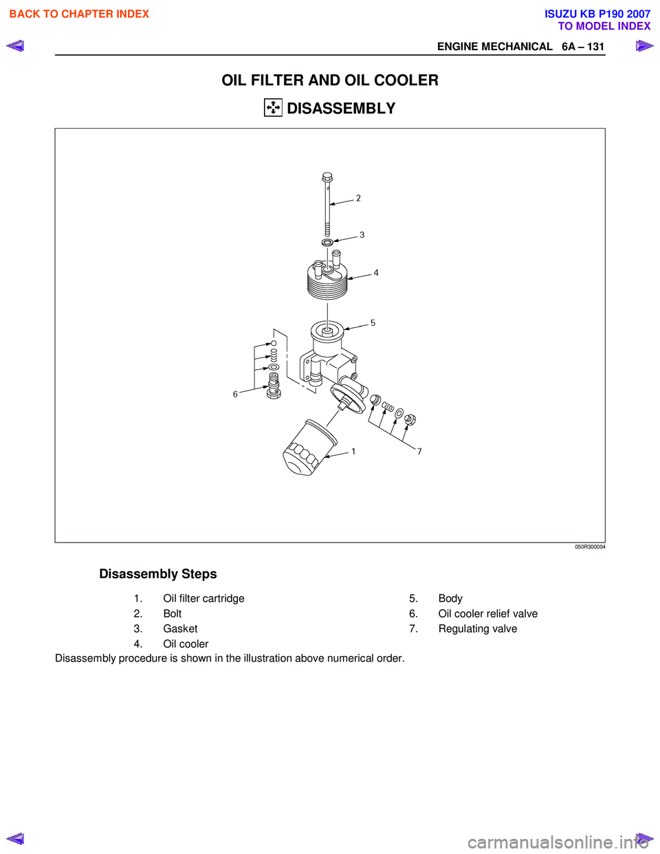 ISUZU KB P190 2007  Workshop Repair Manual ENGINE MECHANICAL   6A – 131 
 
OIL FILTER AND OIL COOLER 
 DISASSEMBLY 
  
 
 
 
 
 
 
 
 
 
 
 
 
 
 
 
 
 
 
 
 
 
 
 
 
 
 
 
 
 
Disassembly Steps     
   1.  
Oil filter cartridge      5. 
Bod