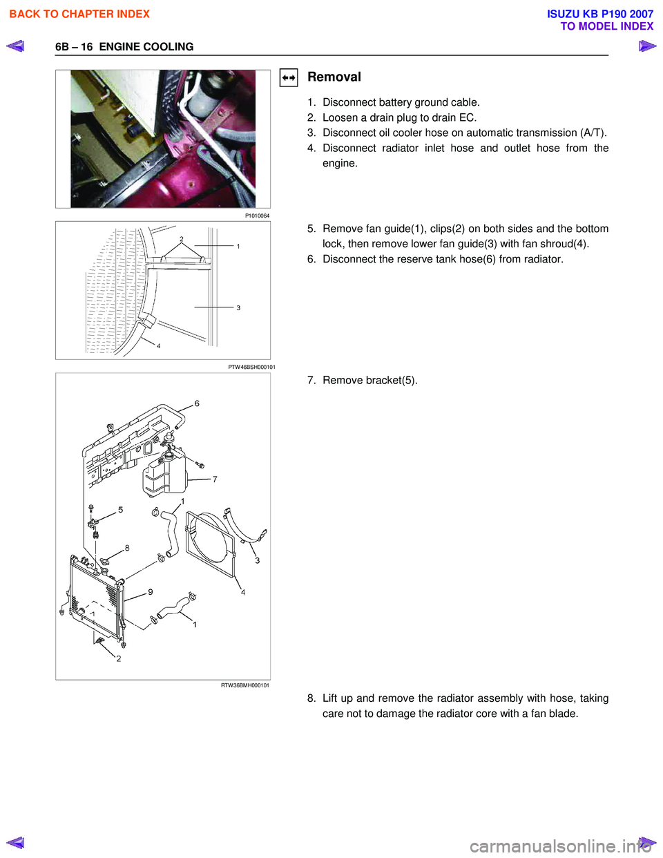 ISUZU KB P190 2007  Workshop Repair Manual 6B – 16  ENGINE COOLING 
 
P1010064 
Removal 
1.  Disconnect battery ground cable.  
2.  Loosen a drain plug to drain EC. 
3.  Disconnect oil cooler hose on automatic transmission (A/T).
4. Disconne