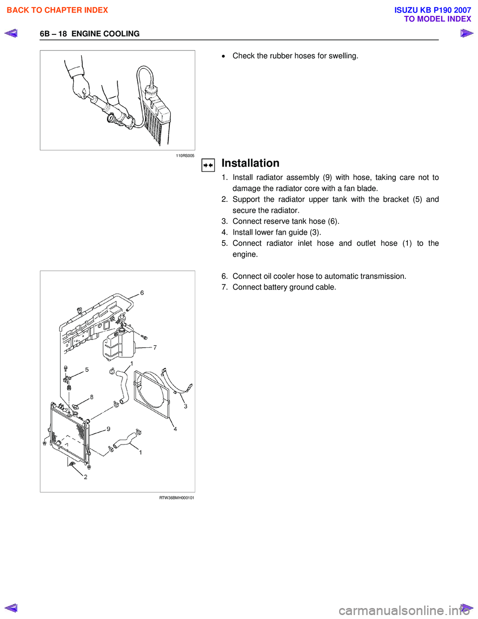 ISUZU KB P190 2007  Workshop Repair Manual 6B – 18  ENGINE COOLING 
   
 
 
 
110RS005 
  •  Check the rubber hoses for swelling. 
 
Installation 
1.  Install radiator assembly (9) with hose, taking care not to damage the radiator core wit