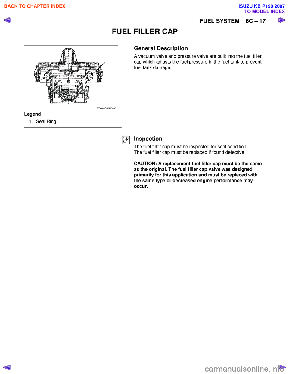 ISUZU KB P190 2007  Workshop Owners Manual FUEL SYSTEM    6C – 17 
FUEL FILLER CAP 
     
 
RTW 46CSH000301 
Legend  
  1. Seal Ring 
 
   
General Description 
A vacuum valve and pressure valve are built into the fuel filler  
cap which adj