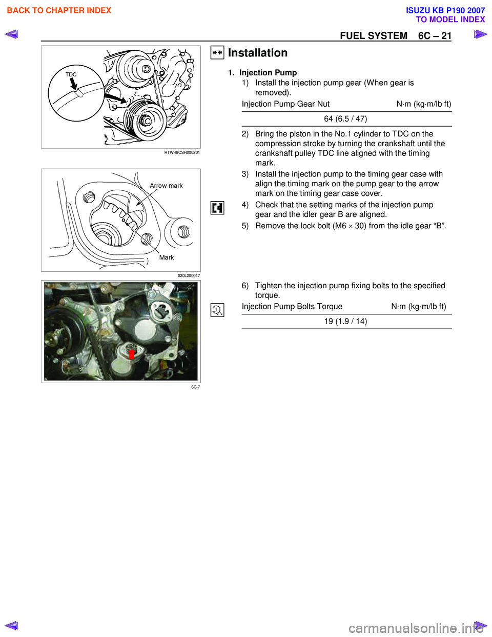 ISUZU KB P190 2007  Workshop User Guide FUEL SYSTEM    6C – 21 
   
 
 
RTW 46CSH000201 
Installation   
1. Injection Pump 
1)  Install the injection pump gear (W hen gear is removed). 
Injection Pump Gear Nut  N⋅m (kg ⋅m/lb ft)
64 (6