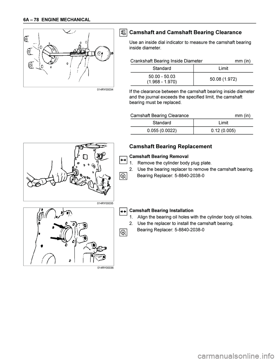 ISUZU TF SERIES 2004 Workshop Manual 6A – 78 ENGINE MECHANICAL
Camshaft and Camshaft Bearing Clearance
Use an inside dial indicator to measure the camshaft bearing
inside diameter.
Crankshaft Bearing Inside Diameter mm (in)
S ISUZU TF SERIES 2004 Workshop Manual 6A – 78 ENGINE MECHANICAL
Camshaft and Camshaft Bearing Clearance
Use an inside dial indicator to measure the camshaft bearing
inside diameter.
Crankshaft Bearing Inside Diameter mm (in)
S