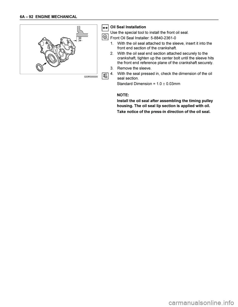ISUZU TF SERIES 2004 Manual PDF 6A – 92 ENGINE MECHANICAL
Oil Seal Installation
Use the special tool to install the front oil seal.
Front Oil Seal Installer: 5-8840-2361-0
1. With the oil se ISUZU TF SERIES 2004 Manual PDF 6A – 92 ENGINE MECHANICAL
Oil Seal Installation
Use the special tool to install the front oil seal.
Front Oil Seal Installer: 5-8840-2361-0
1. With the oil se