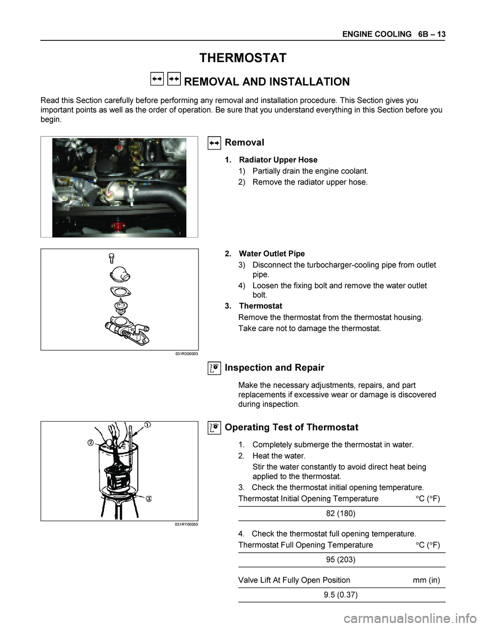 ISUZU TF SERIES 2004 User Guide ENGINE COOLING   6B  – 13 
THERMOSTAT 
   REMOVAL AND INSTALLATION 
Read this Section carefully before performing any removal and installation procedure. This Section gives you  
important points as