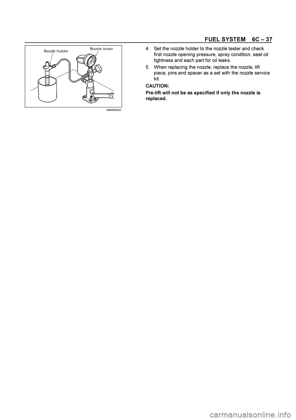 ISUZU TF SERIES 2004 Manual Online FUEL SYSTEM    6C – 37 
 
 4.  Set the nozzle holder to the nozzle tester and check 
first nozzle opening pressure, spray condition, seat oil 
tightness and each part for oil leaks. 
5.  When replac