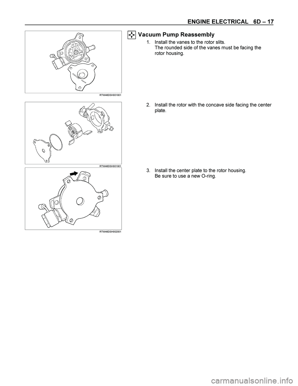 ISUZU TF SERIES 2004 Workshop Manual ENGINE ELECTRICAL 6D – 17
RTW46DSH001801
Vacuum Pump Reassembly
1. Install the vanes to the rotor slits.
The rounded side of the vanes must be facing the
rotor housing.
RTW46DS ISUZU TF SERIES 2004 Workshop Manual ENGINE ELECTRICAL 6D – 17
RTW46DSH001801
Vacuum Pump Reassembly
1. Install the vanes to the rotor slits.
The rounded side of the vanes must be facing the
rotor housing.
RTW46DS