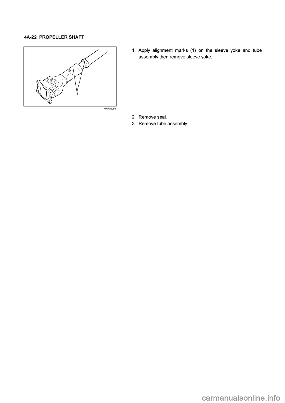 ISUZU TF SERIES 2004  Workshop Manual 4A-22  PROPELLER SHAFT 
 401RW056 
 
1. Apply alignment marks (1) on the sleeve yoke and tube
assembly then remove sleeve yoke. 
  
2. Remove seal. 
3.  Remove tube assembly. 
  