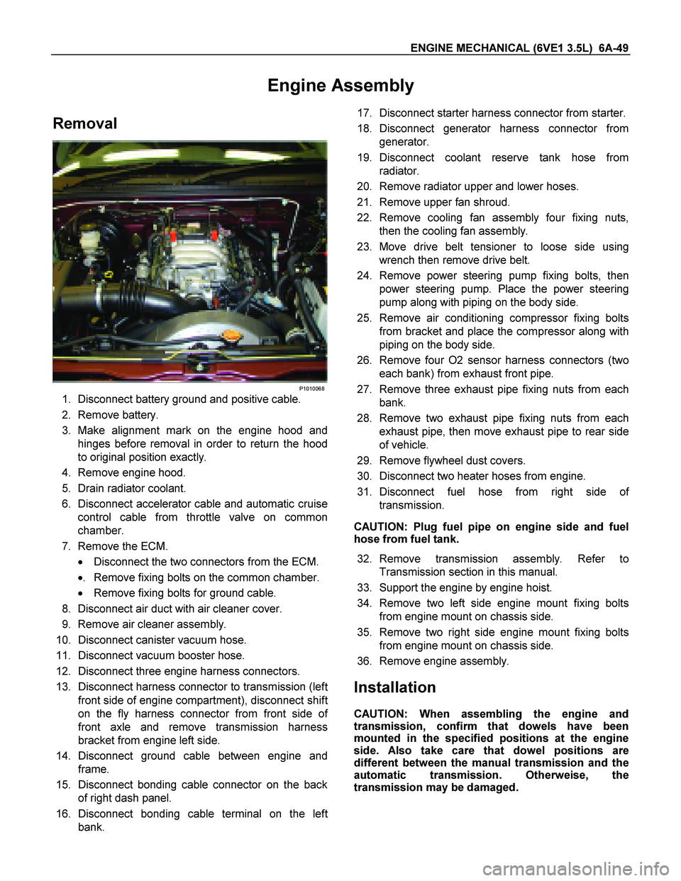 ISUZU TF SERIES 2004  Workshop Manual ENGINE MECHANICAL (6VE1 3.5L)  6A-49  
Engine Assembly 
Removal 
 
P1010068
1. Disconnect battery ground and positive cable.  
2.   Remove battery.  
3.   Make alignment mark on the engine hood and 
h