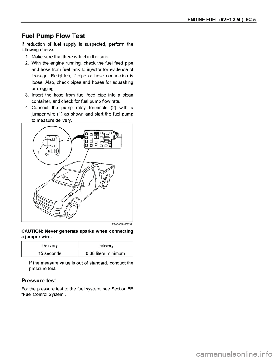 ISUZU TF SERIES 2004 Workshop Manual ENGINE FUEL (6VE1 3.5L) 6C-5
Fuel Pump Flow Test
If reduction of fuel supply is suspected, perform the
following checks.
1. Make sure that there is fuel in the tank.
2. With the engine running, ISUZU TF SERIES 2004 Workshop Manual ENGINE FUEL (6VE1 3.5L) 6C-5
Fuel Pump Flow Test
If reduction of fuel supply is suspected, perform the
following checks.
1. Make sure that there is fuel in the tank.
2. With the engine running,