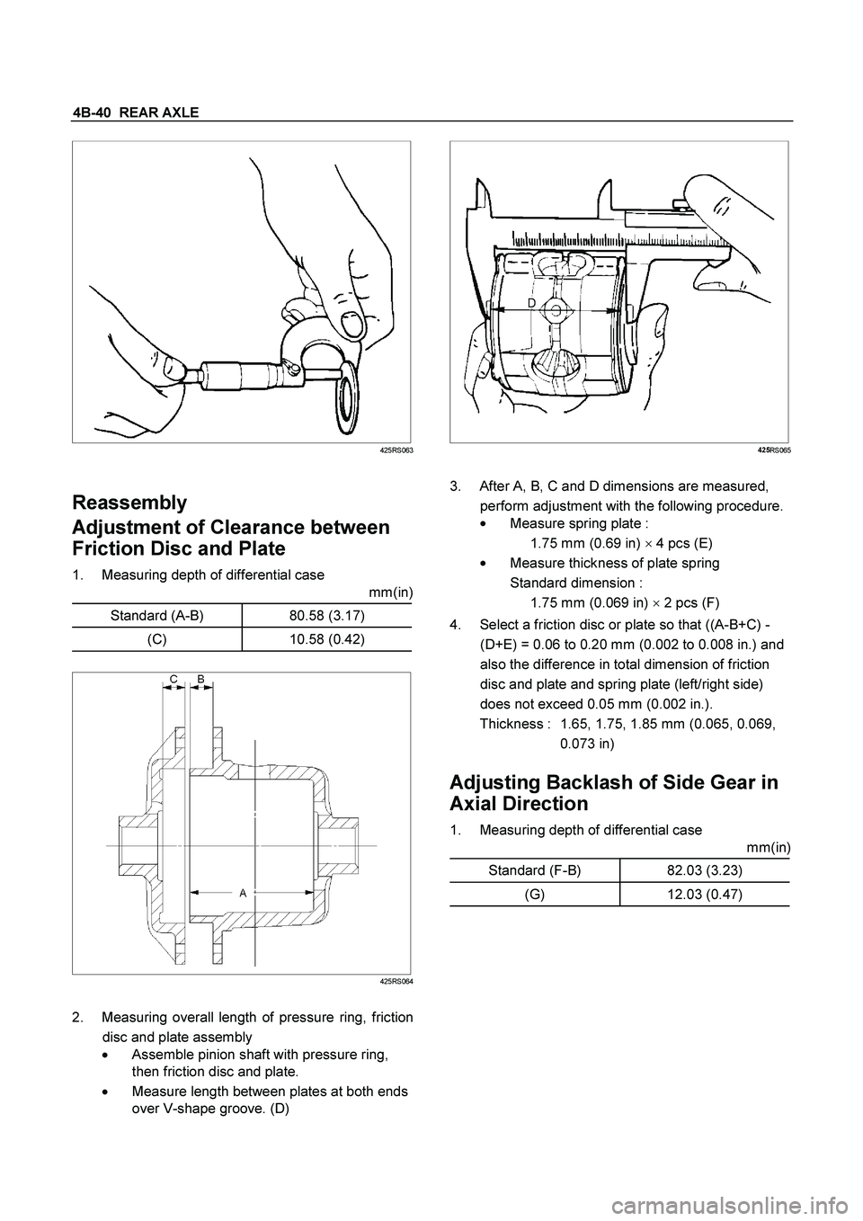 ISUZU TF SERIES 2004  Workshop Manual 4B-40  REAR AXLE
 
 
 
 
425RS063
 
 
Reassembly 
Adjustment of Clearance between 
Friction Disc and Plate 
1.  Measuring depth of differential case 
mm(in)
 
Standard (A-B)  80.58 (3.17) 
(C) 10.58 (