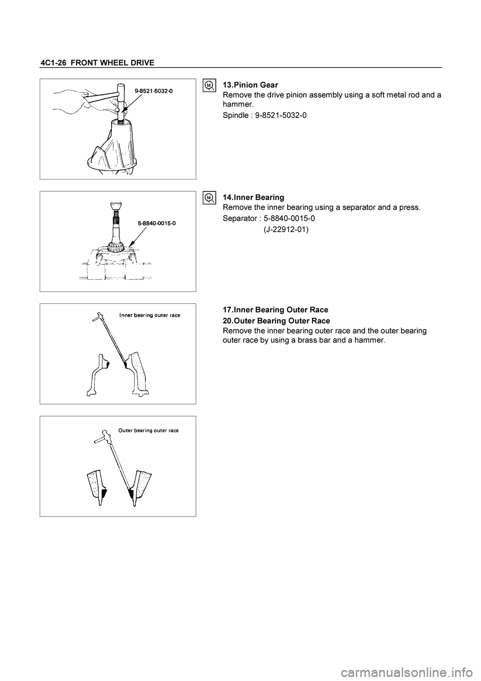 ISUZU TF SERIES 2004  Workshop Manual 4C1-26  FRONT WHEEL DRIVE 
  
 13. Pinion  Gear 
Remove the drive pinion assembly using a soft metal rod and a 
hammer. 
Spindle : 9-8521-5032-0 
 
  
 14. Inner  Bearing 
Remove the inner bearing usi