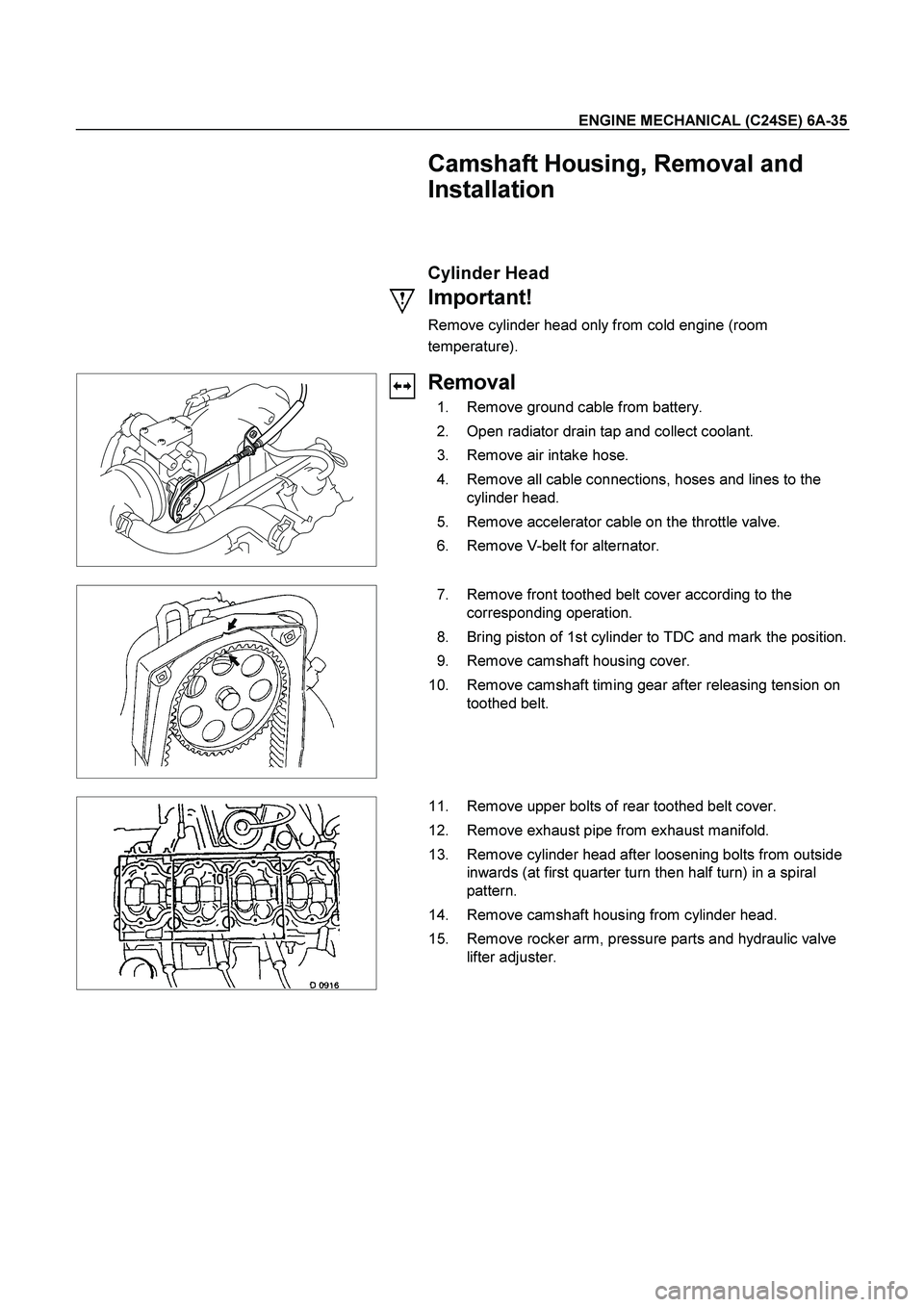 ISUZU TF SERIES 2004  Workshop Manual ENGINE MECHANICAL (C24SE) 6A-35 
  Camshaft Housing, Removal and 
Installation 
 
 Cylinder Head 
Important! 
Remove cylinder head only from cold engine (room 
temperature). 
 
  
 
Removal 
  1.  Rem