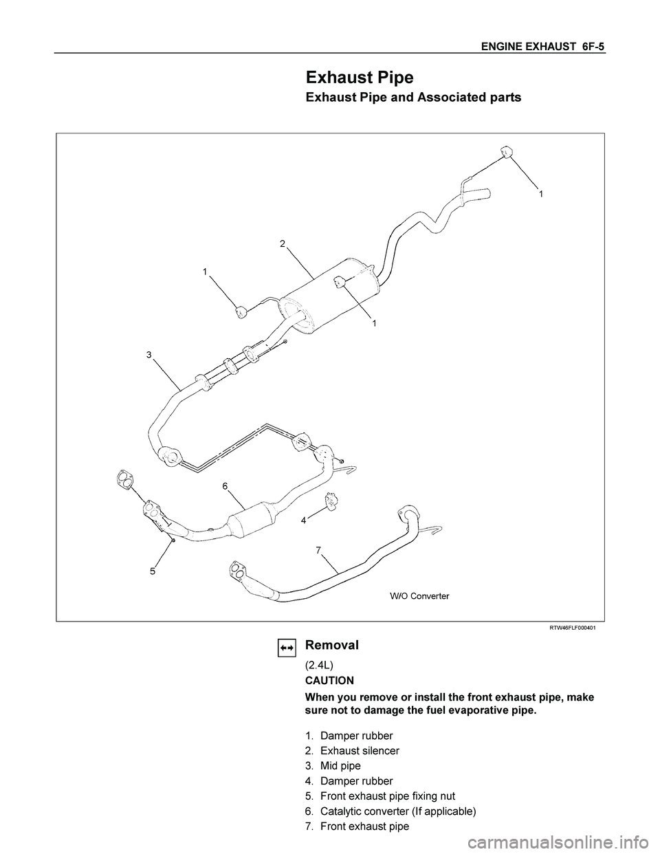 ISUZU TF SERIES 2004 Workshop Manual ENGINE EXHAUST 6F-5
Exhaust Pipe
Exhaust Pipe and Associated parts
RTW46FLF000401
Removal
(2.4L)
CAUTION
When you remove or install the front exhaust pipe, ISUZU TF SERIES 2004 Workshop Manual ENGINE EXHAUST 6F-5
Exhaust Pipe
Exhaust Pipe and Associated parts
RTW46FLF000401
Removal
(2.4L)
CAUTION
When you remove or install the front exhaust pipe,