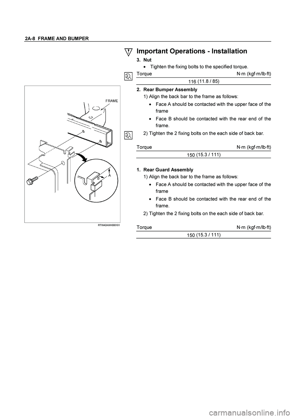 ISUZU TF SERIES 2004  Workshop Manual 2A-8  FRAME AND BUMPER 
 
 
 
 
 
 
Important Operations - Installation 
3. Nut 

  Tighten the fixing bolts to the specified torque. 
Torque N
m (kgf
m/lb
ft)
116 (11.8
 / 85) 
  
 
 
 
 
 
 
 
 